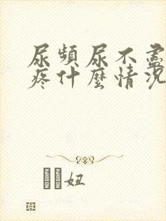 尿频尿不尽胸胀疼什么情况