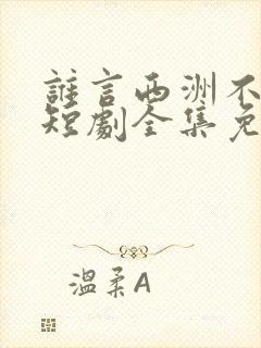 谁言西洲不知意短剧全集免费观看