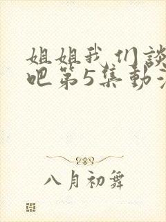 姐姐我们谈恋爱吧第5集动漫