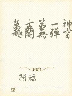 万古第一神 笔趣阁无弹窗