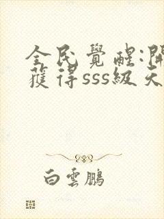 全民觉醒:开局获得sss级天赋全文版