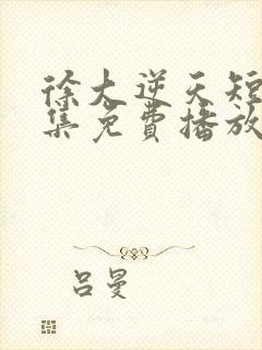 徐大逆天短剧全集免费播放