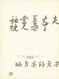 她当着丈夫的面被人耍了