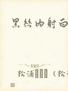 黑丝内射白浆