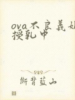 ova不良义姐授乳中