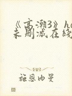 《高潮3》hd未删减在线播放