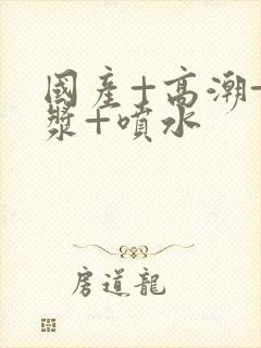 国产+高潮+白浆+喷水