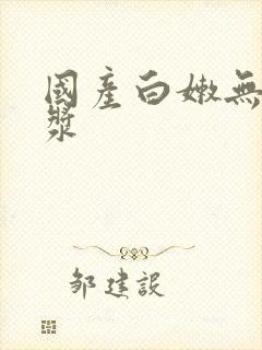 国产白嫩无套白浆