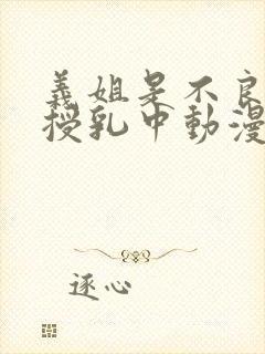 义姐是不良妈妈授乳中动漫在线观看