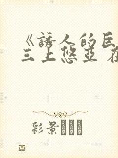 《诱人的巨乳》三上悠亚 在线