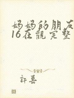 妈妈的朋友2016在观完整有限中字木