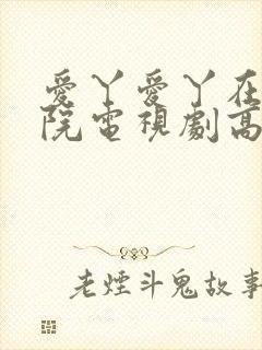 爱丫爱丫在线影院电视剧高清免费