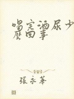 喝完酒尿少是怎么回事