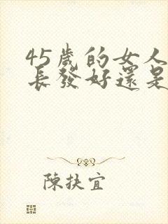 45岁的女人留长发好还是短发好