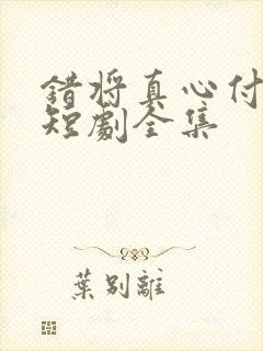 错将真心付流萤短剧全集