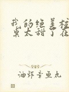 我的绝美校花同桌太甜了在线阅读全文封面