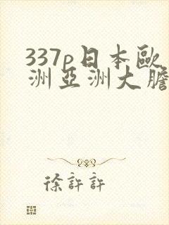 337p日本欧洲亚洲大胆色噜噜