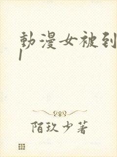 动漫女被到爽91