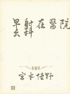 早射在医院挂什幺科