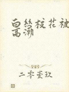 白丝校花被c到高潮