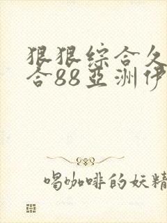 狠狠综合久久综合88亚洲伊人