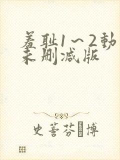 羞耻1～2动漫未删减版