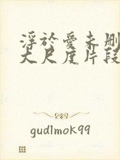 浮于爱未删减版大尺度片段