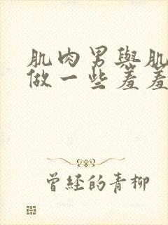 肌肉男与肌肉男做一些羞羞的事