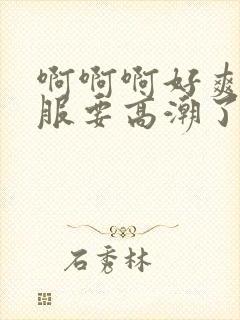 啊啊啊好爽好舒服要高潮了啊