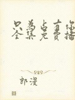 只为占有你短剧全集免费播放