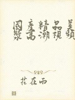 国产精品美女爆浆高潮视频