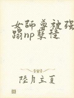 女师尊被强行糟蹋np孽徒