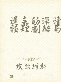 迟来的深情比草轻短剧结局