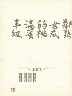 丰满的女邻居三级蜜桃成熟时