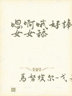 嗯啊哦好棒啊哦女女舔