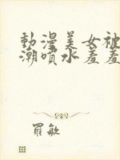 动漫美女被强高潮喷水羞羞动漫《