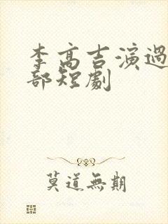 李高吉演过的全部短剧