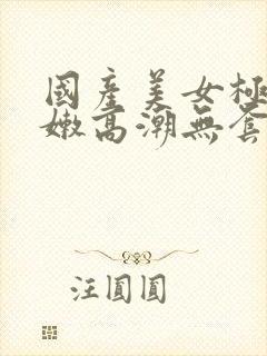 国产美女极品粉嫩高潮无套