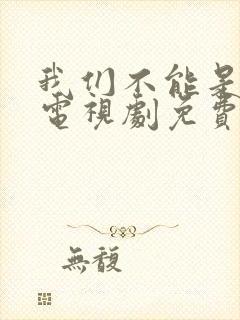 我们不能是朋友电视剧免费观看全集