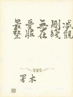 最爱无删减版完整版在线观看