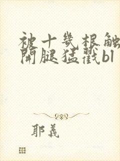 被十几根触手扒开腿猛戳bl