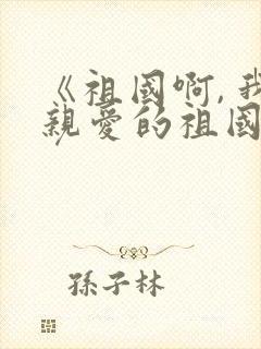 《祖国啊, 我亲爱的祖国》朗诵稿