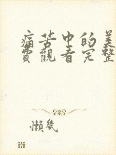 痛苦中的美丽免费观看完整版高清