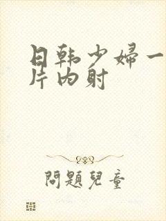 日韩少妇一级r片内射
