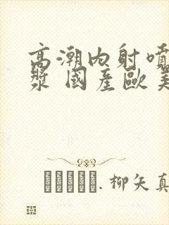 高潮内射喷水白浆 国产欧美