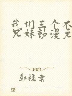 我们三个不是亲兄妹动漫免费看