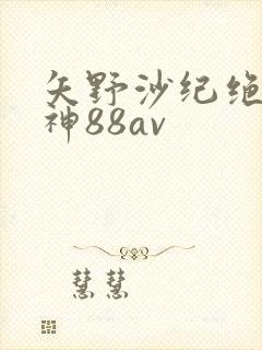矢野沙纪绝顶女神88av