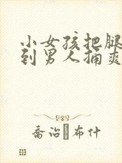 小女孩把腿张开到男人捅爽