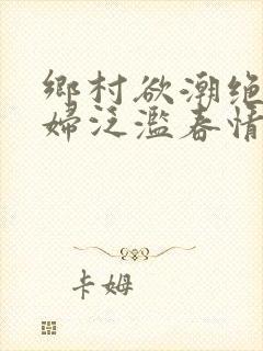 乡村欲潮绝色村妇泛滥春情下载