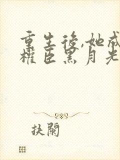 重生后,她成了权臣黑月光完结